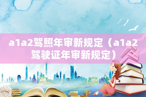 a1a2駕照年審新規定（a1a2駕駛證年審新規定）