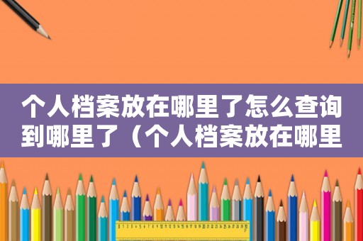 個人檔案放在哪里了怎么查詢到哪里了（個人檔案放在哪里了怎么查詢到）