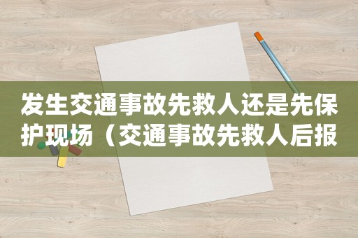 發生交通事故先救人還是先保護現場（交通事故先救人后報警應責任怎么定）