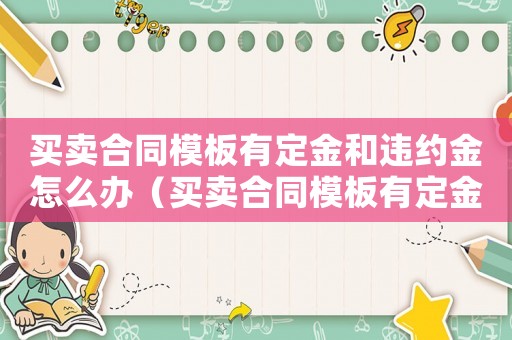 買賣合同模板有定金和違約金怎么辦（買賣合同模板有定金和違約金）