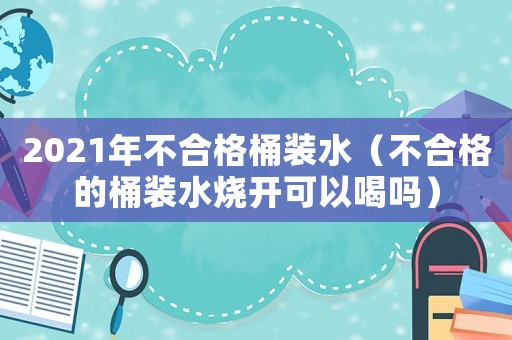 2021年不合格桶裝水（不合格的桶裝水燒開可以喝嗎）