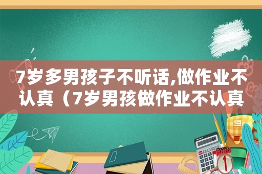7歲多男孩子不聽話,做作業不認真（7歲男孩做作業不認真,很慢怎么辦）