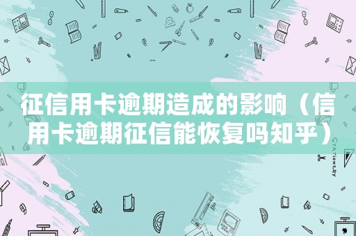 征信用卡逾期造成的影響（信用卡逾期征信能恢復嗎知乎）