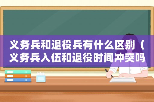 義務(wù)兵和退役兵有什么區(qū)別（義務(wù)兵入伍和退役時(shí)間沖突嗎）