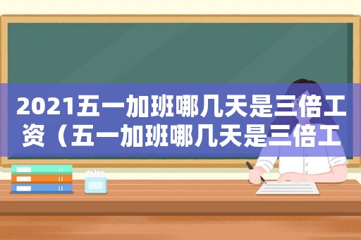 2021五一加班哪幾天是三倍工資（五一加班哪幾天是三倍工資2022）