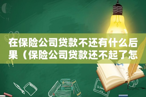 在保險公司貸款不還有什么后果（保險公司貸款還不起了怎么辦）