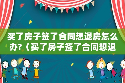 買了房子簽了合同想退房怎么辦?（買了房子簽了合同想退房怎么辦）