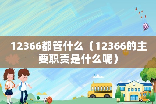 12366都管什么（12366的主要職責是什么呢）