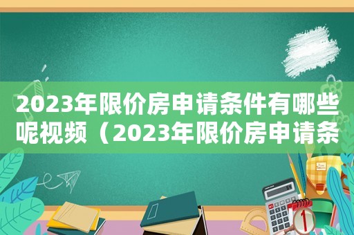 2023年限價房申請條件有哪些呢視頻（2023年限價房申請條件有哪些呢）