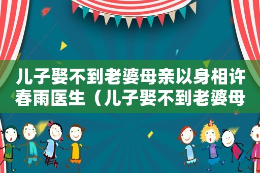 兒子娶不到老婆母親以身相許春雨醫(yī)生（兒子娶不到老婆母親以身相許）