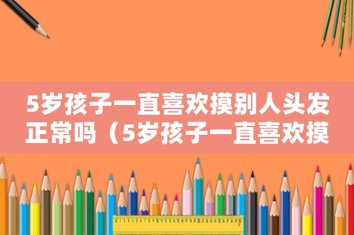 5歲孩子一直喜歡摸別人頭發(fā)正常嗎（5歲孩子一直喜歡摸別人頭發(fā)）