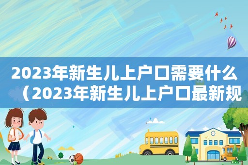 2023年新生兒上戶口需要什么（2023年新生兒上戶口最新規定）