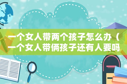 一個女人帶兩個孩子怎么辦（一個女人帶倆孩子還有人要嗎）