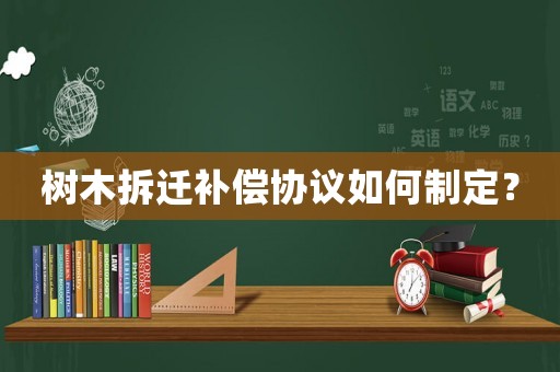 樹木拆遷補(bǔ)償協(xié)議如何制定？