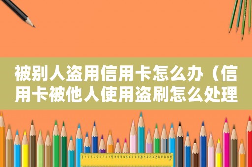 被別人盜用信用卡怎么辦（信用卡被他人使用盜刷怎么處理好）