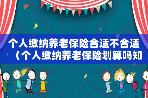 個人繳納養老保險合適不合適（個人繳納養老保險劃算嗎知乎）