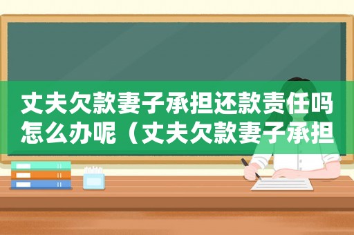 丈夫欠款妻子承擔還款責任嗎怎么辦呢（丈夫欠款妻子承擔還款責任嗎怎么辦）