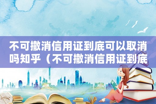 不可撤消信用證到底可以取消嗎知乎（不可撤消信用證到底可以取消嗎知乎）