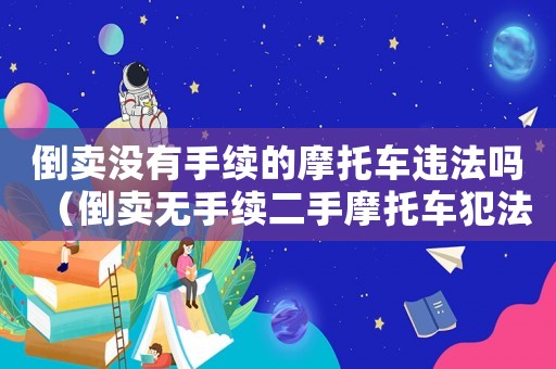 倒賣沒有手續(xù)的摩托車違法嗎（倒賣無手續(xù)二手摩托車犯法嗎會判刑嗎）