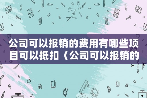 公司可以報銷的費用有哪些項目可以抵扣（公司可以報銷的費用有哪些項目）
