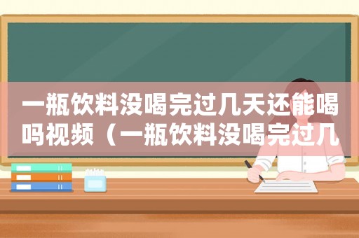 一瓶飲料沒(méi)喝完過(guò)幾天還能喝嗎視頻（一瓶飲料沒(méi)喝完過(guò)幾天還能喝嗎?）