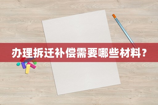 辦理拆遷補償需要哪些材料？