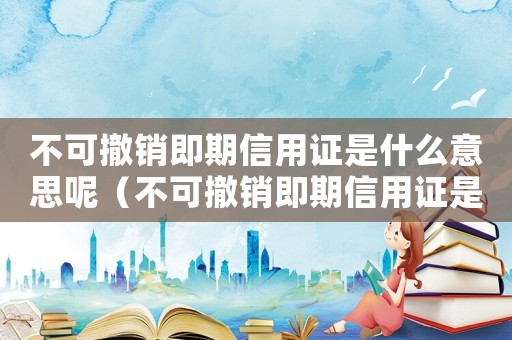 不可撤銷即期信用證是什么意思呢（不可撤銷即期信用證是什么意思）