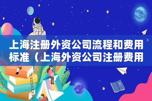 上海注冊外資公司流程和費用標準（上海外資公司注冊費用為多少啊）
