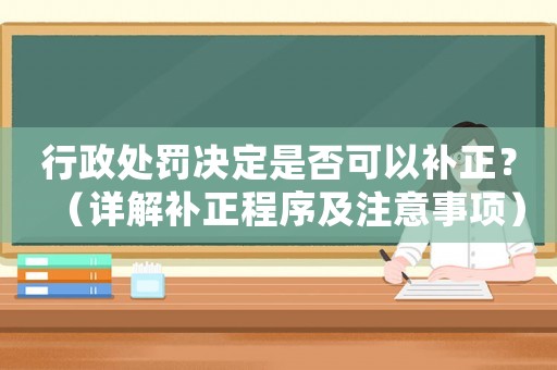 行政處罰決定是否可以補正？（詳解補正程序及注意事項）