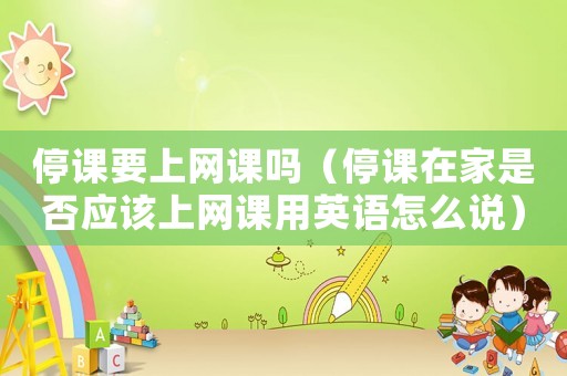 停課要上網(wǎng)課嗎（停課在家是否應(yīng)該上網(wǎng)課用英語怎么說）