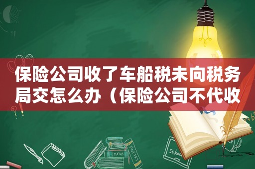 保險公司收了車船稅未向稅務局交怎么辦（保險公司不代收車船使用稅合法嗎）