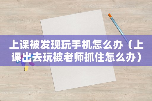上課被發現玩手機怎么辦（上課出去玩被老師抓住怎么辦）