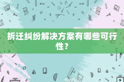拆遷糾紛解決方案有哪些可行性？