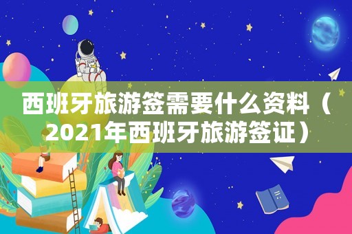 西班牙旅游簽需要什么資料（2021年西班牙旅游簽證）