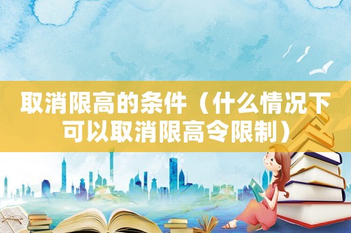 取消限高的條件（什么情況下可以取消限高令限制）