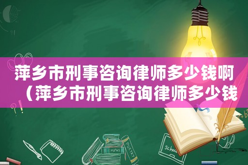 萍鄉市刑事咨詢律師多少錢啊（萍鄉市刑事咨詢律師多少錢）