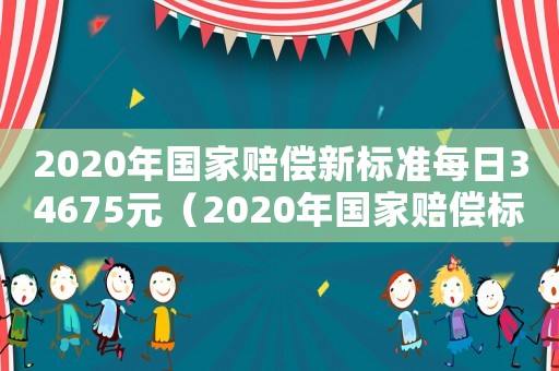 2020年國家賠償新標準每日34675元（2020年國家賠償標準是多少錢一天）