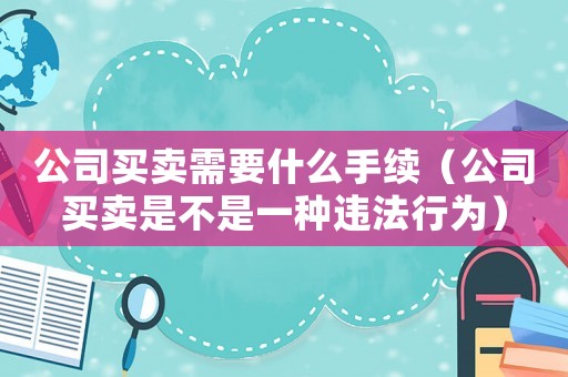 公司買賣需要什么手續（公司買賣是不是一種違法行為）
