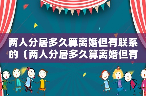兩人分居多久算離婚但有聯系的（兩人分居多久算離婚但有聯系）