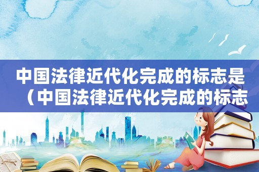 中國法律近代化完成的標志是（中國法律近代化完成的標志是）