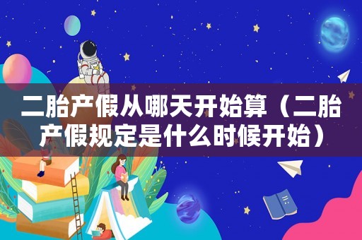 二胎產假從哪天開始算（二胎產假規定是什么時候開始）