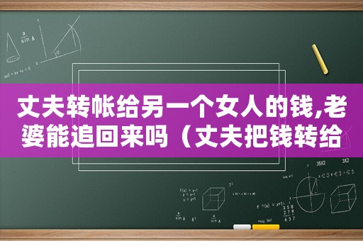 丈夫轉帳給另一個女人的錢,老婆能追回來嗎（丈夫把錢轉給妻子了離婚能要回來嗎）