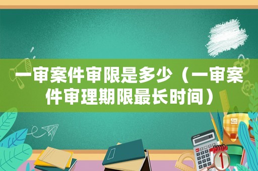 一審案件審限是多少（一審案件審理期限最長時間）