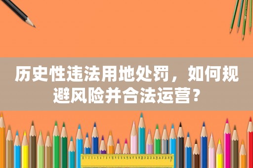 歷史性違法用地處罰，如何規避風險并合法運營？