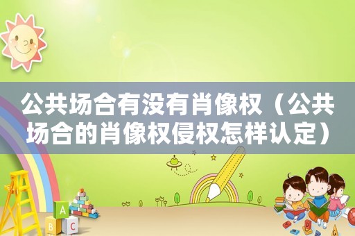 公共場合有沒有肖像權（公共場合的肖像權侵權怎樣認定）
