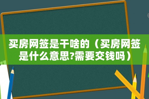 買房網簽是干啥的（買房網簽是什么意思?需要交錢嗎）