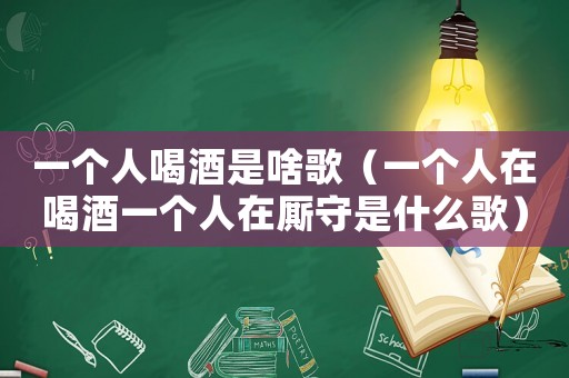 一個(gè)人喝酒是啥歌（一個(gè)人在喝酒一個(gè)人在廝守是什么歌）
