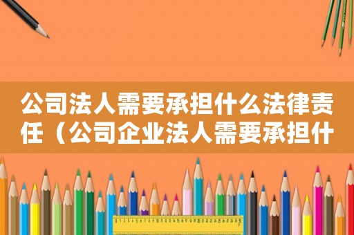 公司法人需要承擔什么法律責任（公司企業法人需要承擔什么責任）
