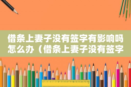 借條上妻子沒有簽字有影響嗎怎么辦（借條上妻子沒有簽字有影響嗎?）