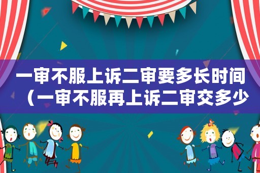 一審不服上訴二審要多長時間（一審不服再上訴二審交多少錢）